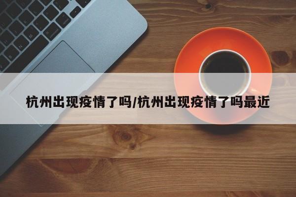 杭州出现疫情了吗/杭州出现疫情了吗最近
