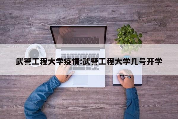 武警工程大学疫情:武警工程大学几号开学