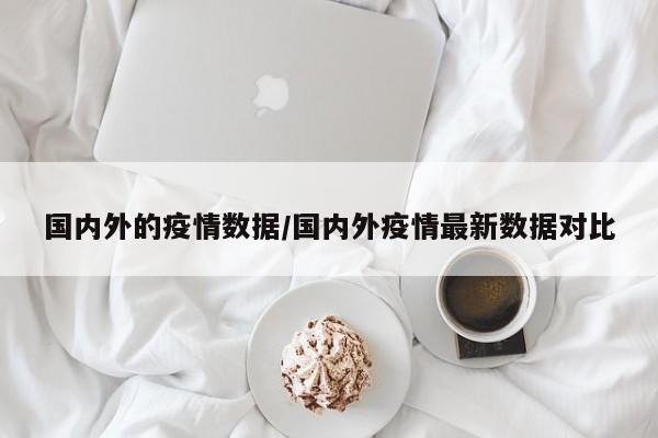 国内外的疫情数据/国内外疫情最新数据对比