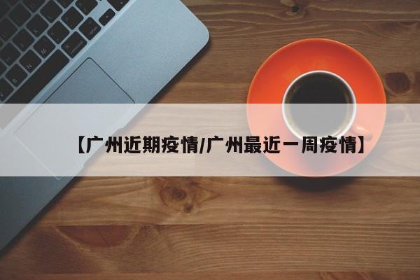 【广州近期疫情/广州最近一周疫情】