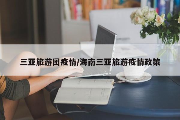 三亚旅游团疫情/海南三亚旅游疫情政策
