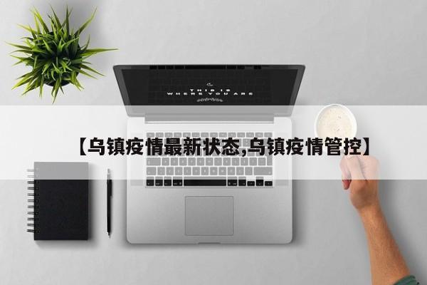 【乌镇疫情最新状态,乌镇疫情管控】