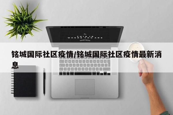 铭城国际社区疫情/铭城国际社区疫情最新消息