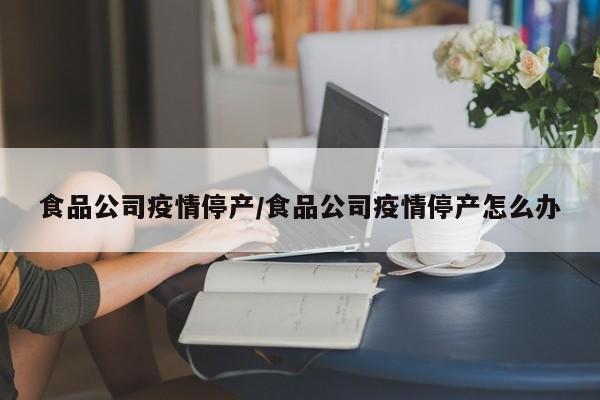 食品公司疫情停产/食品公司疫情停产怎么办