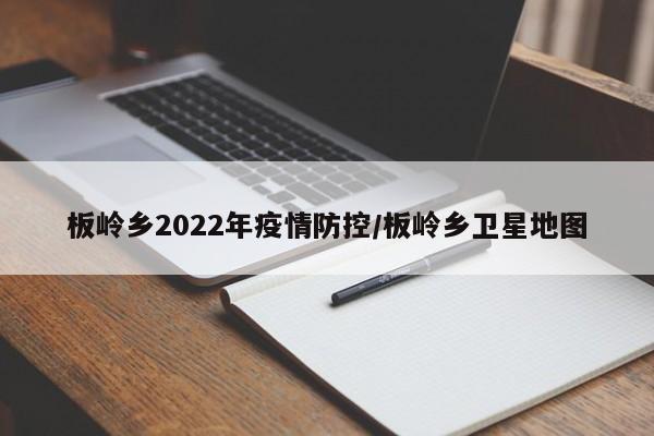 板岭乡2022年疫情防控/板岭乡卫星地图