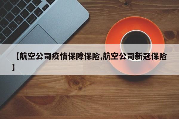 【航空公司疫情保障保险,航空公司新冠保险】