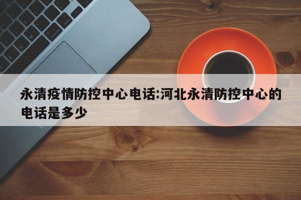 永清疫情防控中心电话:河北永清防控中心的电话是多少