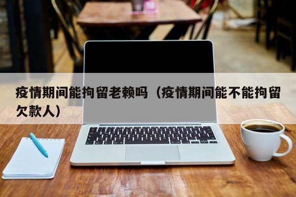 疫情期间能拘留老赖吗（疫情期间能不能拘留欠款人）