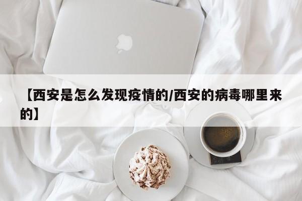 【西安是怎么发现疫情的/西安的病毒哪里来的】