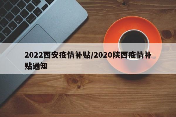 2022西安疫情补贴/2020陕西疫情补贴通知