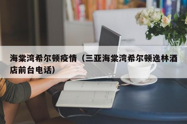 海棠湾希尔顿疫情（三亚海棠湾希尔顿逸林酒店前台电话）