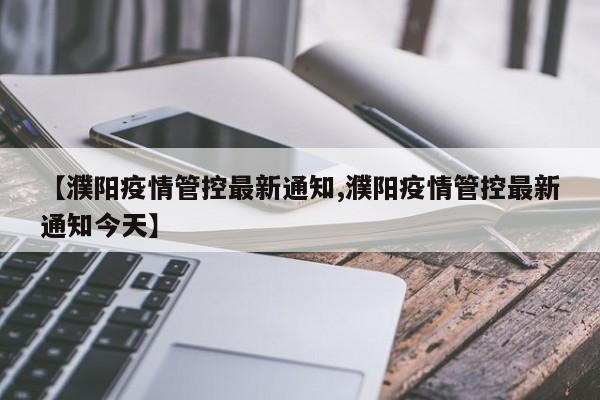 【濮阳疫情管控最新通知,濮阳疫情管控最新通知今天】