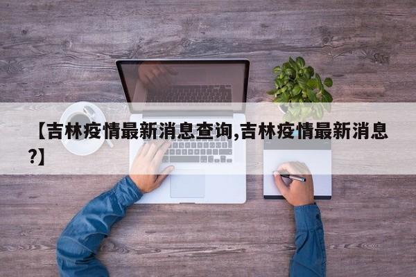 【吉林疫情最新消息查询,吉林疫情最新消息?】
