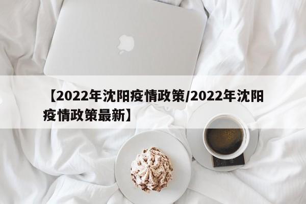 【2022年沈阳疫情政策/2022年沈阳疫情政策最新】