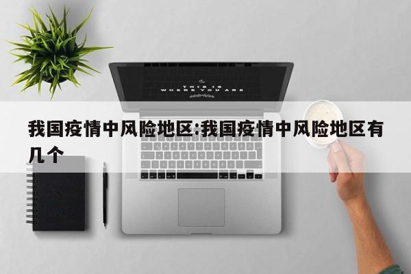 我国疫情中风险地区:我国疫情中风险地区有几个
