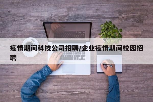 疫情期间科技公司招聘/企业疫情期间校园招聘