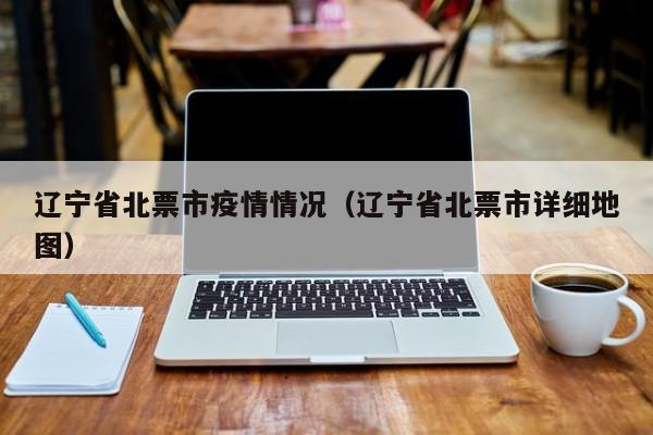 辽宁省北票市疫情情况（辽宁省北票市详细地图）