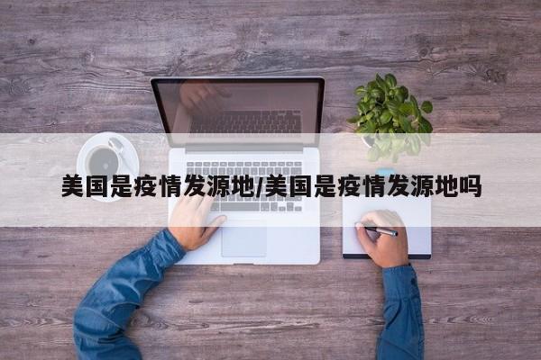 美国是疫情发源地/美国是疫情发源地吗
