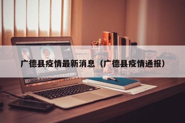 广德县疫情最新消息（广德县疫情通报）