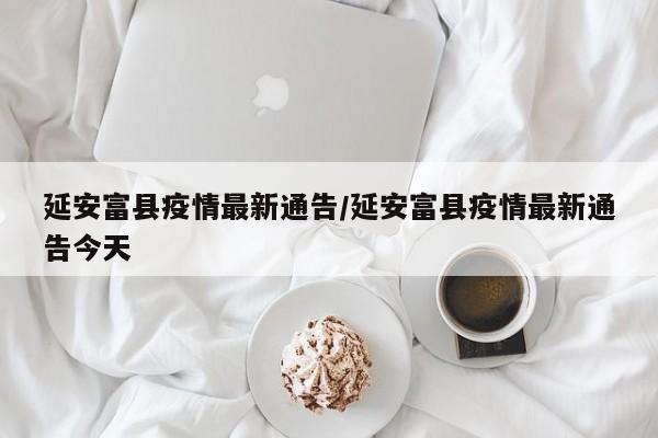 延安富县疫情最新通告/延安富县疫情最新通告今天