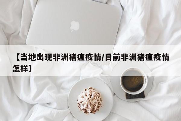 【当地出现非洲猪瘟疫情/目前非洲猪瘟疫情怎样】