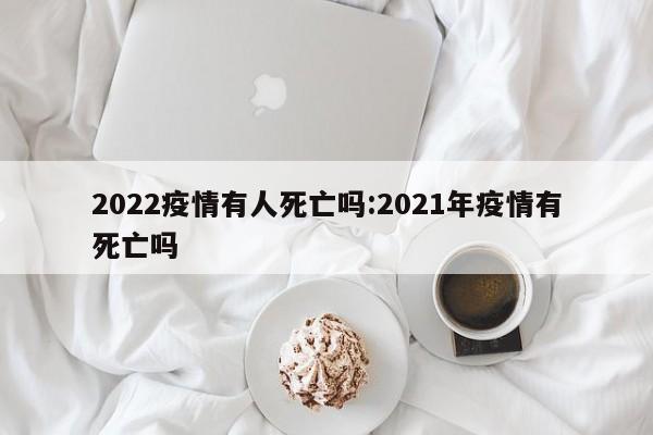 2022疫情有人死亡吗:2021年疫情有死亡吗