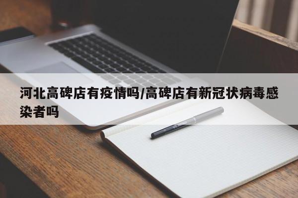 河北高碑店有疫情吗/高碑店有新冠状病毒感染者吗
