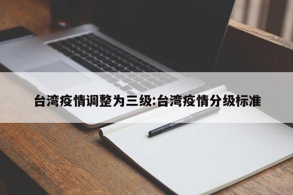 台湾疫情调整为三级:台湾疫情分级标准