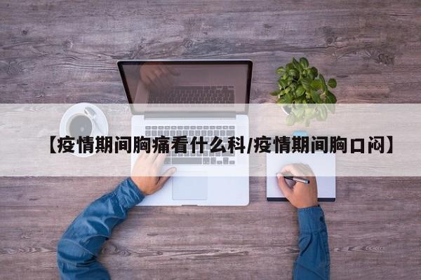 【疫情期间胸痛看什么科/疫情期间胸口闷】