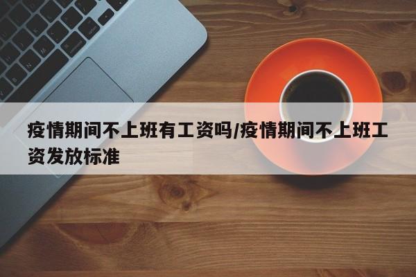 疫情期间不上班有工资吗/疫情期间不上班工资发放标准