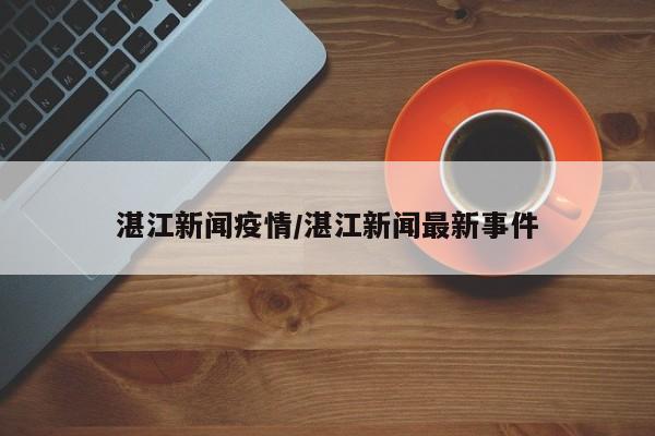 湛江新闻疫情/湛江新闻最新事件
