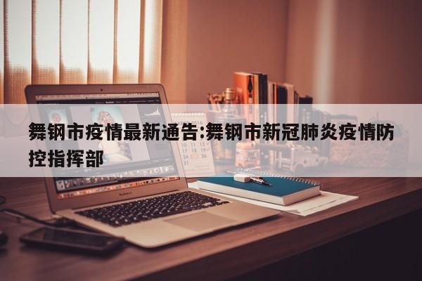 舞钢市疫情最新通告:舞钢市新冠肺炎疫情防控指挥部