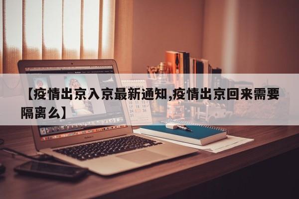 【疫情出京入京最新通知,疫情出京回来需要隔离么】