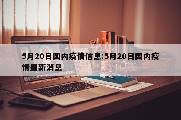 5月20日国内疫情信息:5月20日国内疫情最新消息