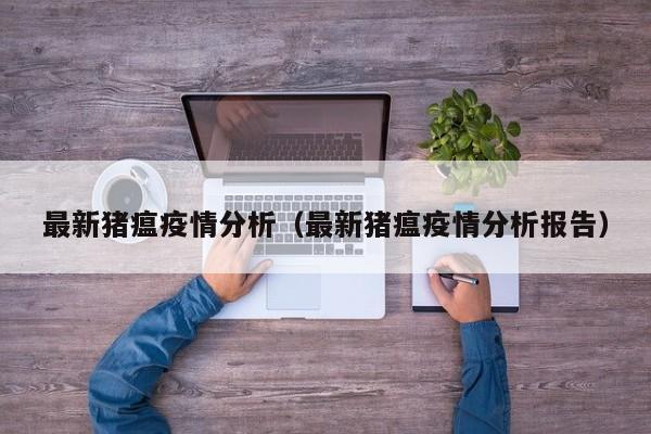 最新猪瘟疫情分析（最新猪瘟疫情分析报告）