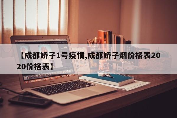 【成都娇子1号疫情,成都娇子烟价格表2020价格表】