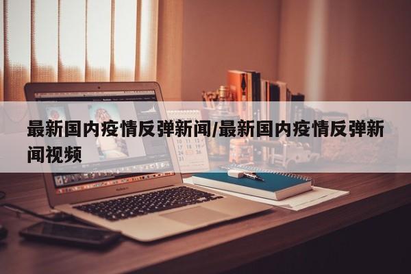 最新国内疫情反弹新闻/最新国内疫情反弹新闻视频