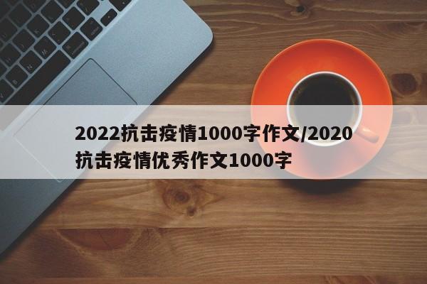2022抗击疫情1000字作文/2020抗击疫情优秀作文1000字