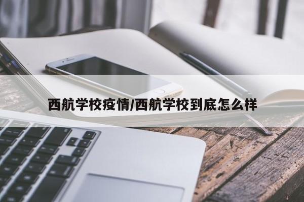 西航学校疫情/西航学校到底怎么样