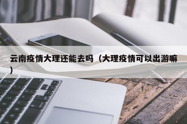 云南疫情大理还能去吗（大理疫情可以出游嘛）