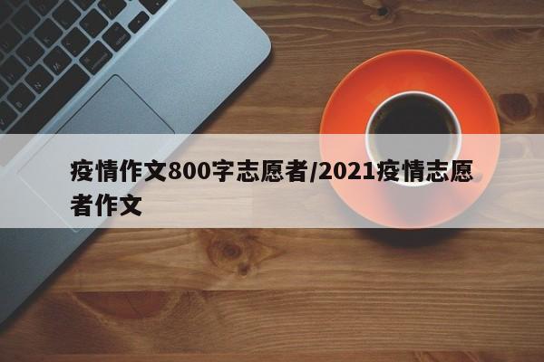 疫情作文800字志愿者/2021疫情志愿者作文