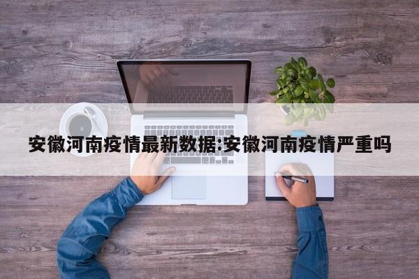 安徽河南疫情最新数据:安徽河南疫情严重吗