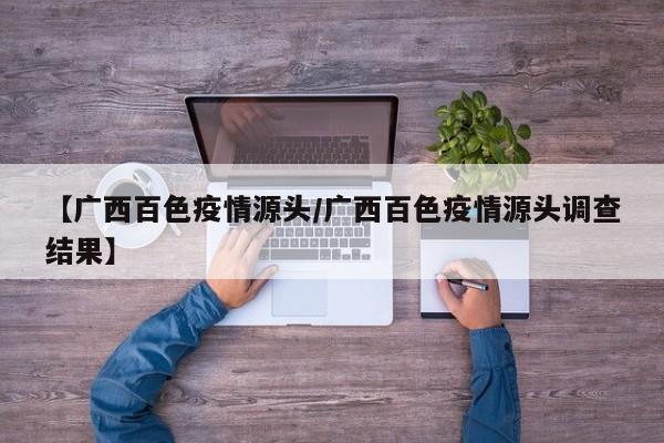 【广西百色疫情源头/广西百色疫情源头调查结果】