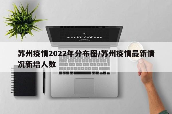 苏州疫情2022年分布图/苏州疫情最新情况新增人数
