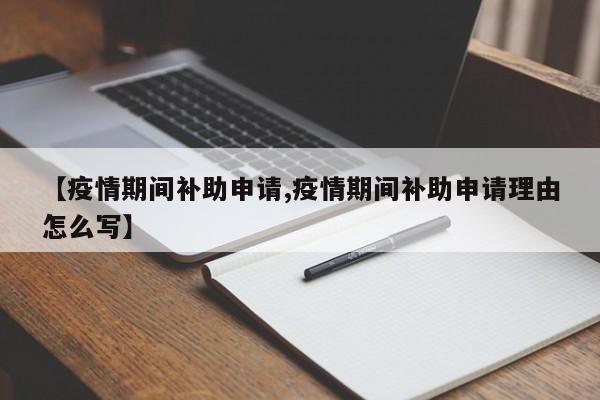 【疫情期间补助申请,疫情期间补助申请理由怎么写】