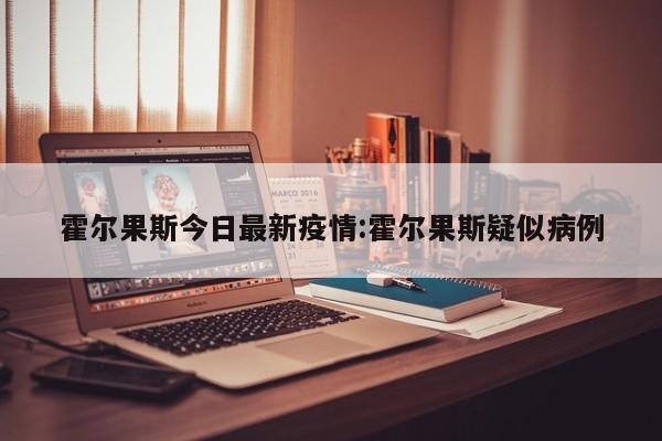 霍尔果斯今日最新疫情:霍尔果斯疑似病例