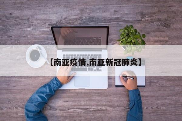 【南亚疫情,南亚新冠肺炎】