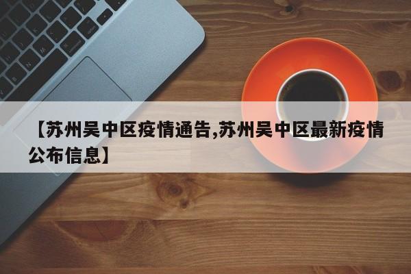 【苏州吴中区疫情通告,苏州吴中区最新疫情公布信息】