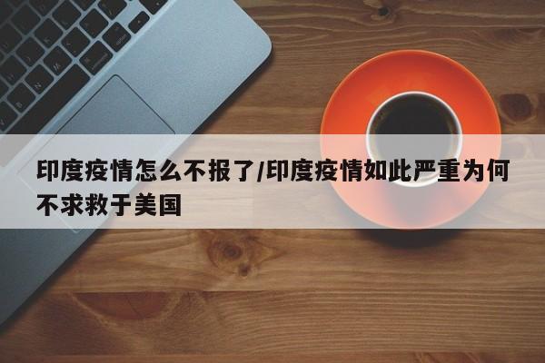 印度疫情怎么不报了/印度疫情如此严重为何不求救于美国
