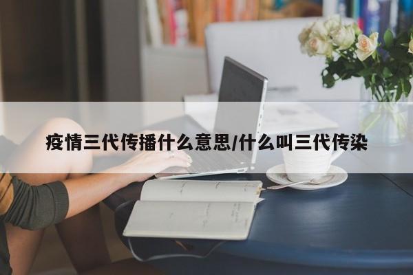 疫情三代传播什么意思/什么叫三代传染